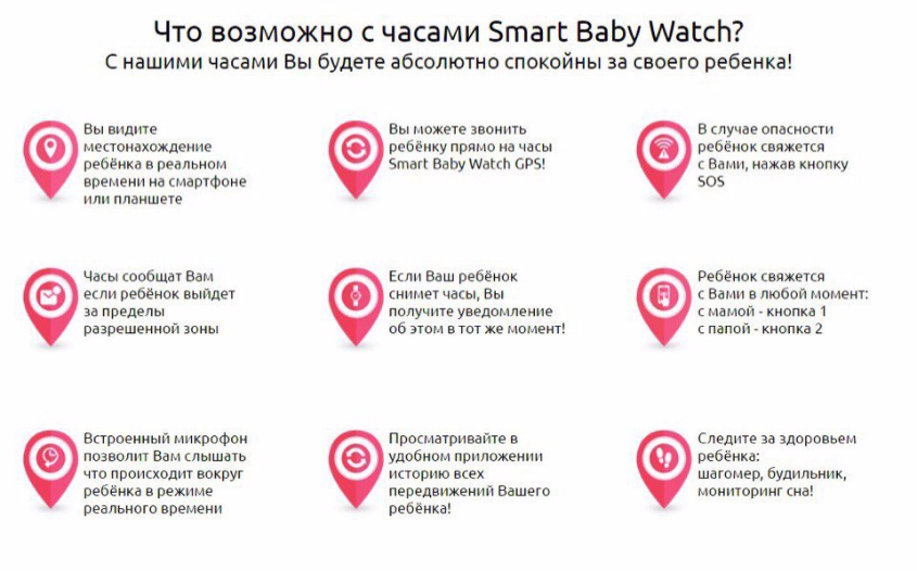 ЧАСЫ С GPS МАЯЧКОМ ДЛЯ ДЕТЕЙ . Цена 2990 руб руб ХАРАКТЕРИСТИКИ ЧАСОВ::  Вы всегда сможете видеть в реальном времени на своем телефоне или планшете где находится Ваш ребёнок;   Функция "ПРОСЛУШКА" (скрый звонк) можете слушать что происходит вокруг ребёнка и он не будет об этом знать (очень удобно когда вы переживаете за то как с вашим ребёнком обращается няня, или воспитатели в детском саду);   Вы можете позвонить ребёнку прямо на часы (в часы вставляется сим-карта); Ребёнок с часов может позвонить Вам;  Часы всегда на руке.  При снятии часов с руки вы получите уведомление    Конопка "SOS" на часах. Вы сразу же узнаете, если ребенку нужна помощь;   Функция гео-забора, вы можете отметить территорию, и если ребёнок выйдет из заданной территории Вам на телефон придёт уведомление (Определяются координаты ребёнка в любой точке мира); -Поддержка ОС: iOS 7.0 и выше, Android 4.0 и выше -Водонепроницаемость: Устойчивы к воздействию бытовой влаги: капли воды, брызги -Датчик снятия с руки, встроенный динамик, микрофон, акселерометр, GPS и GSM антенна -SIМ-карта: Микро-SIM -Процессор: МТК 6261 364MHz -Дисплей: 0.64” OLED-дисплеем 128x64 -Операционная система: МТК G -Язык: Русский, English -Размеры: 31х52х11.8 мм -Батарея: 400mAh литий-ионный полимерный аккумулятор 3.7V -Связь: GSM, GPRS -Bluetooth: BT 3.0, BT 4.0 -GPS, AGPS, LBS